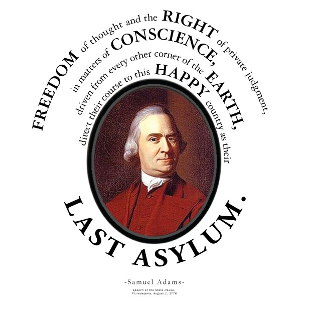 "Freedom of  thought and the right of private judgment, in matters of conscience, driven from every other corner of the earth, direct their course to this happy country as their last asylum." -Samuel Adams